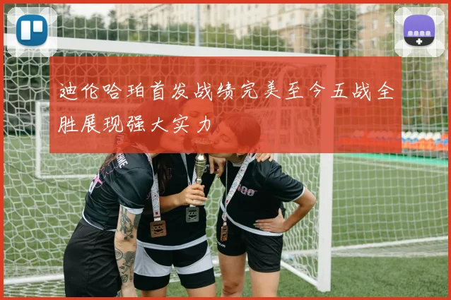 迪伦哈珀首发战绩完美至今五战全胜展现强大实力
