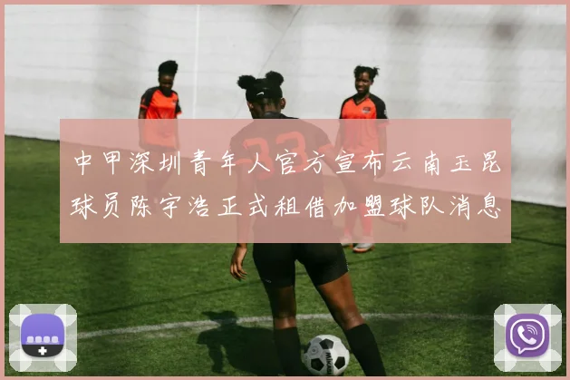 中甲深圳青年人官方宣布云南玉昆球员陈宇浩正式租借加盟球队消息