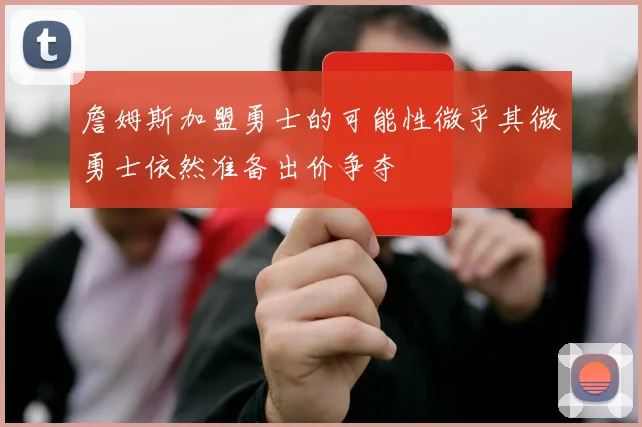 詹姆斯加盟勇士的可能性微乎其微勇士依然准备出价争夺