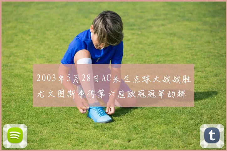 2003年5月28日AC米兰点球大战战胜尤文图斯夺得第六座欧冠冠军的辉煌时刻