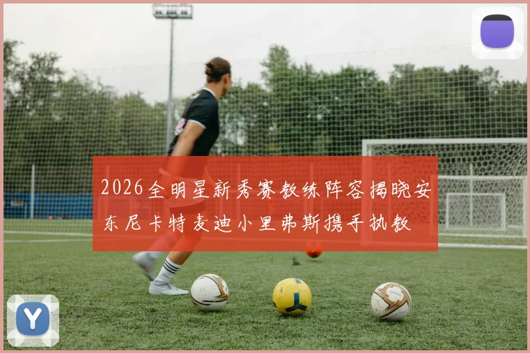 2026全明星新秀赛教练阵容揭晓安东尼卡特麦迪小里弗斯携手执教
