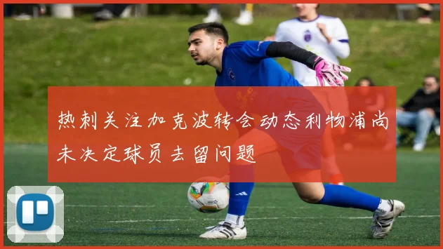 热刺关注加克波转会动态利物浦尚未决定球员去留问题