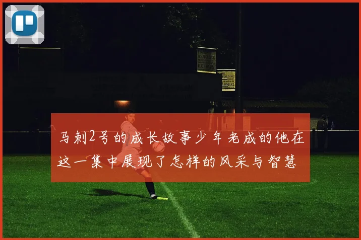 马刺2号的成长故事少年老成的他在这一集中展现了怎样的风采与智慧