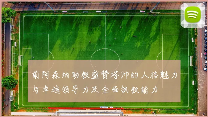 前阿森纳助教盛赞塔帅的人格魅力与卓越领导力及全面执教能力