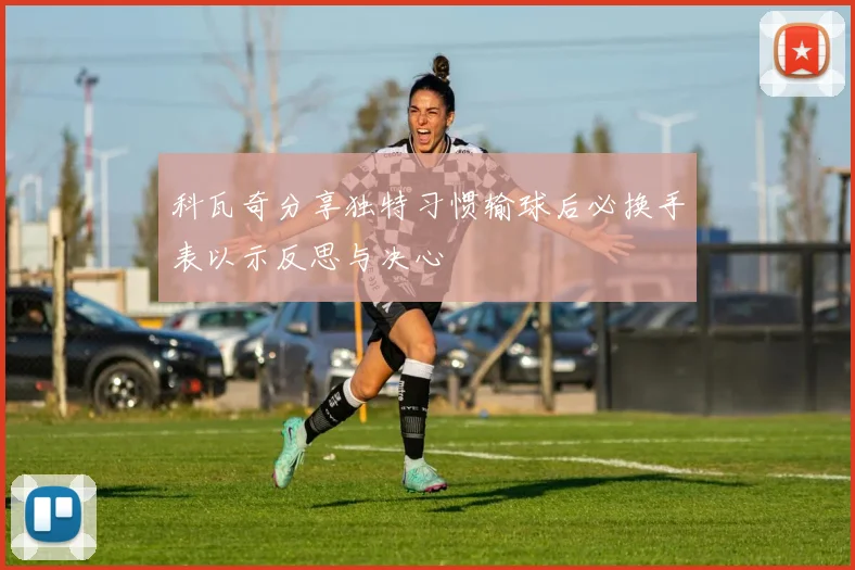 科瓦奇分享独特习惯输球后必换手表以示反思与决心